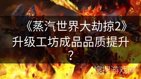 《蒸汽世界大劫掠2》升级工坊成品品质提升？