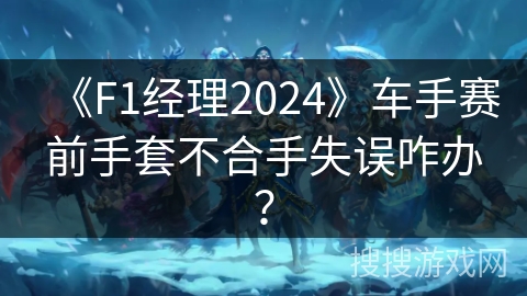 《F1经理2024》车手赛前手套不合手失误咋办？