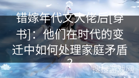 错嫁年代文大佬后[穿书]：他们在时代的变迁中如何处理家庭矛盾？