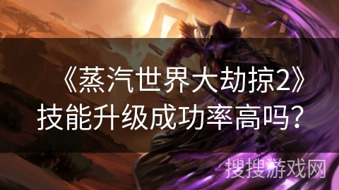 《蒸汽世界大劫掠2》技能升级成功率高吗？