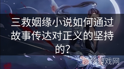 三救姻缘小说如何通过故事传达对正义的坚持的？