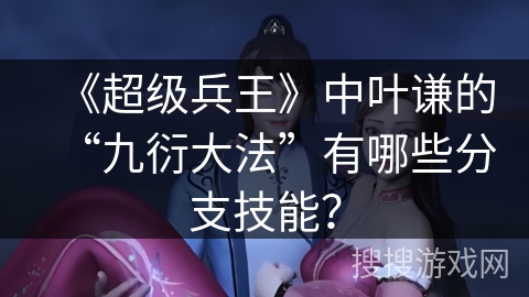 《超级兵王》中叶谦的“九衍大法”有哪些分支技能？