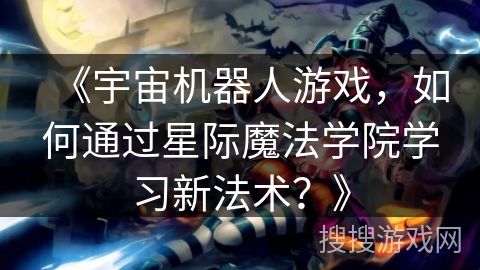 《宇宙机器人游戏，如何通过星际魔法学院学习新法术？》