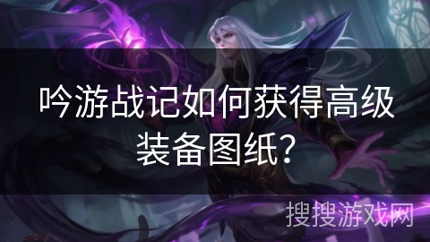 吟游战记如何获得高级装备图纸？