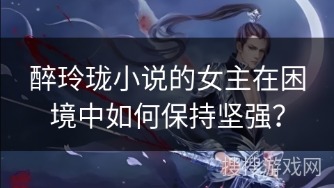 醉玲珑小说的女主在困境中如何保持坚强？