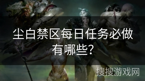 尘白禁区每日任务必做有哪些？