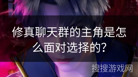 修真聊天群的主角是怎么面对选择的？