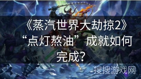 《蒸汽世界大劫掠2》“点灯熬油”成就如何完成? 《蒸汽世界大劫掠2》“点灯熬油”成就如何完成?