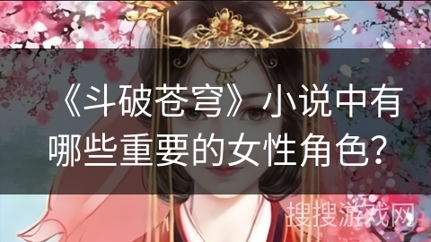 《斗破苍穹》小说中有哪些重要的女性角色？
