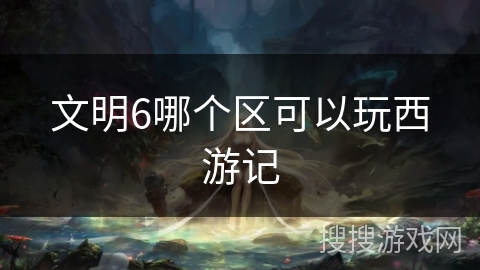 文明6哪个区可以玩西游记 文明6哪个区可以玩西游记