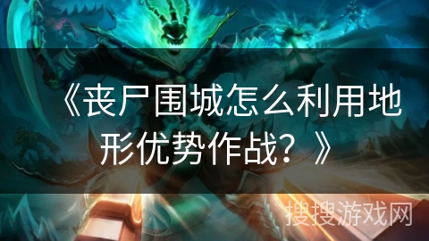 《丧尸围城怎么利用地形优势作战？》