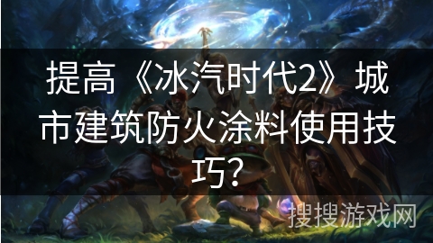 提高《冰汽时代2》城市建筑防火涂料使用技巧？