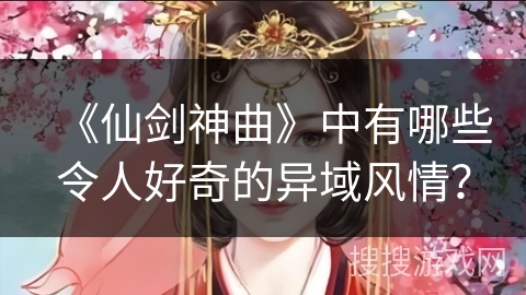 《仙剑神曲》中有哪些令人好奇的异域风情？