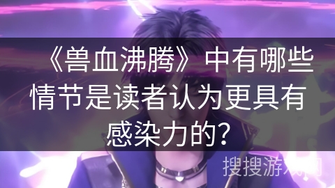 《兽血沸腾》中有哪些情节是读者认为更具有感染力的？