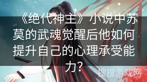 《绝代神主》小说中苏莫的武魂觉醒后他如何提升自己的心理承受能力？