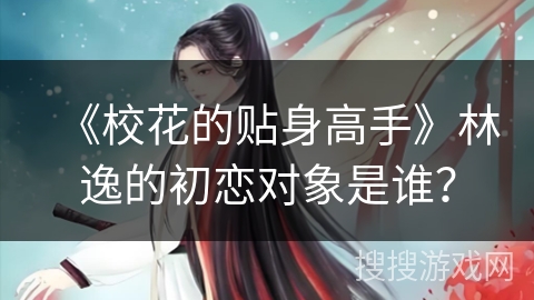 《校花的贴身高手》林逸的初恋对象是谁？