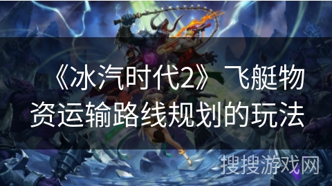 《冰汽时代2》飞艇物资运输路线规划的玩法