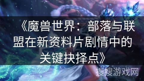 《魔兽世界：部落与联盟在新资料片剧情中的关键抉择点》