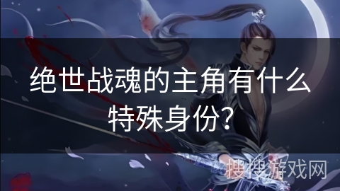 绝世战魂的主角有什么特殊身份？