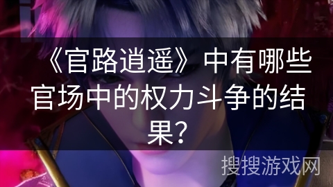 《官路逍遥》中有哪些官场中的权力斗争的结果？