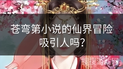 苍弯第小说的仙界冒险吸引人吗？