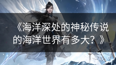 《海洋深处的神秘传说的海洋世界有多大？》