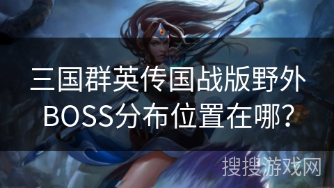 三国群英传国战版野外BOSS分布位置在哪？