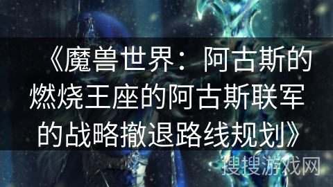 《魔兽世界：阿古斯的燃烧王座的阿古斯联军的战略撤退路线规划》