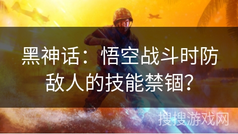 黑神话：悟空战斗时防敌人的技能禁锢？