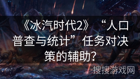 《冰汽时代2》“人口普查与统计”任务对决策的辅助？