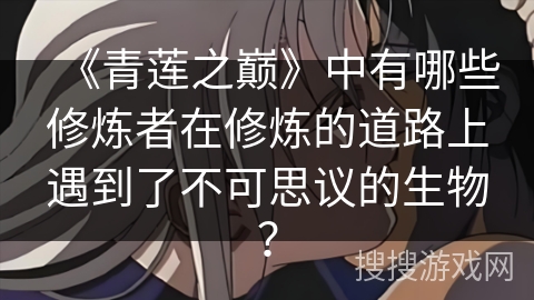 《青莲之巅》中有哪些修炼者在修炼的道路上遇到了不可思议的生物？