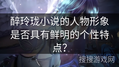 醉玲珑小说的人物形象是否具有鲜明的个性特点？