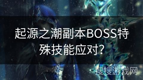 起源之潮副本BOSS特殊技能应对？