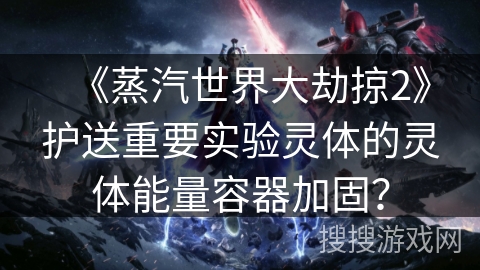 《蒸汽世界大劫掠2》护送重要实验灵体的灵体能量容器加固？