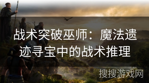 战术突破巫师：魔法遗迹寻宝中的战术推理