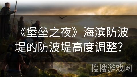 《堡垒之夜》海滨防波堤的防波堤高度调整？