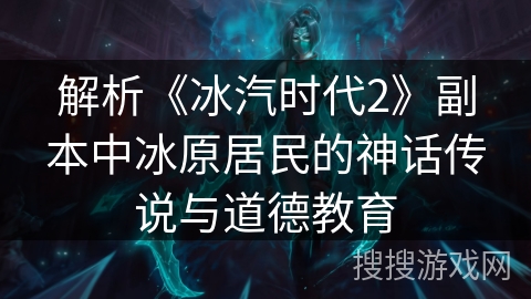 解析《冰汽时代2》副本中冰原居民的神话传说与道德教育