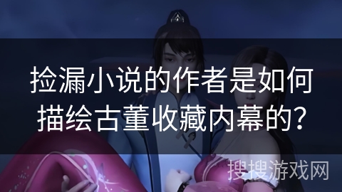 捡漏小说的作者是如何描绘古董收藏内幕的？