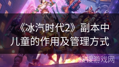 《冰汽时代2》副本中儿童的作用及管理方式