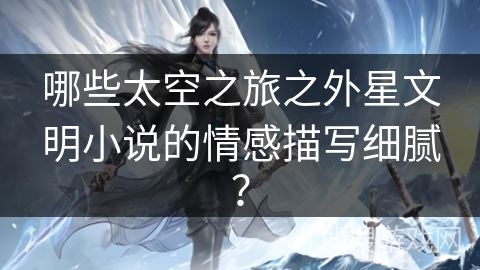 哪些太空之旅之外星文明小说的情感描写细腻？
