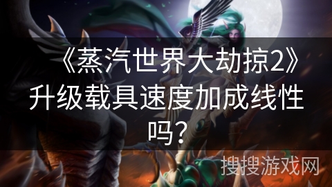 《蒸汽世界大劫掠2》升级载具速度加成线性吗? 《蒸汽世界大劫掠2》升级载具速度加成线性吗?