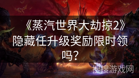 《蒸汽世界大劫掠2》隐藏任升级奖励限时领吗? 《蒸汽世界大劫掠2》隐藏任升级奖励限时领吗?