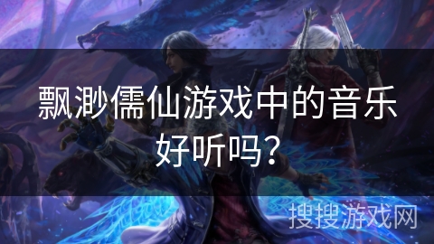 飘渺儒仙游戏中的音乐好听吗? 飘渺儒仙游戏中的音乐好听吗?
