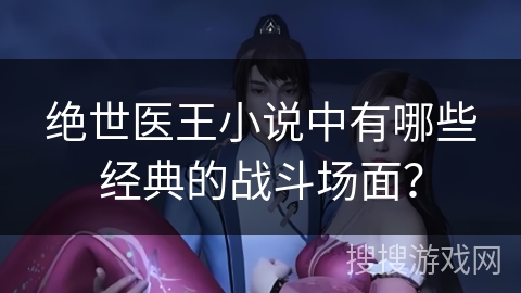 绝世医王小说中有哪些经典的战斗场面？