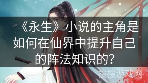 《永生》小说的主角是如何在仙界中提升自己的阵法知识的？