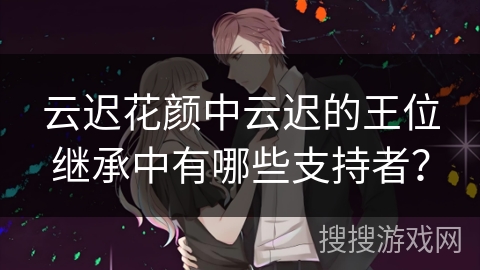 云迟花颜中云迟的王位继承中有哪些支持者？