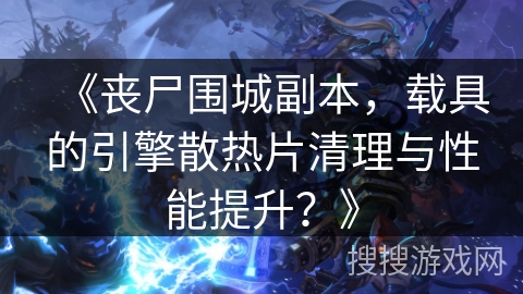 《丧尸围城副本，载具的引擎散热片清理与性能提升？》