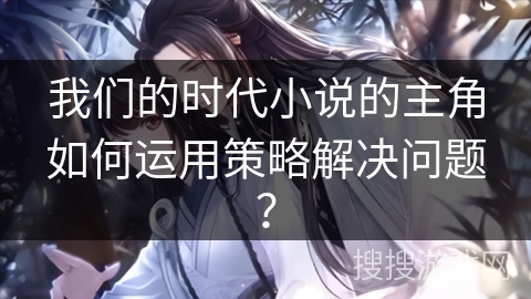 我们的时代小说的主角如何运用策略解决问题？
