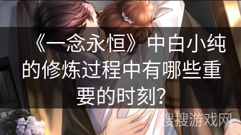《一念永恒》中白小纯的修炼过程中有哪些重要的时刻？