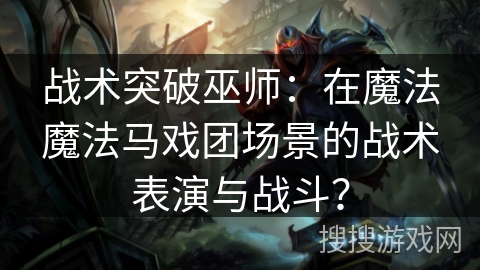 战术突破巫师：在魔法魔法马戏团场景的战术表演与战斗？